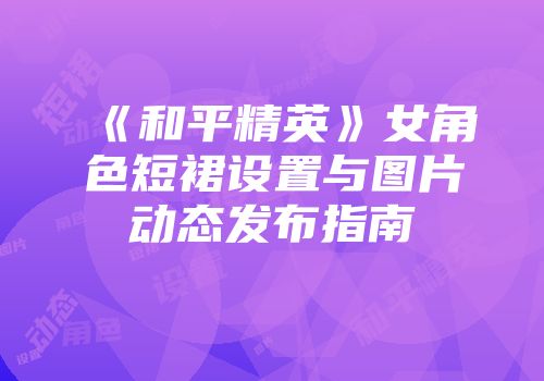 《和平精英》女角色短裙设置与图片动态发布指南