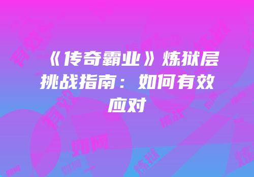 《传奇霸业》炼狱层挑战指南：如何有效应对