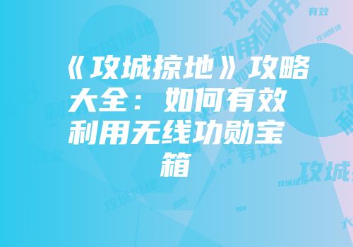 《攻城掠地》攻略大全：如何有效利用无线功勋宝箱