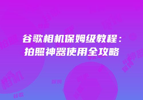 谷歌相机保姆级教程：拍照神器使用全攻略