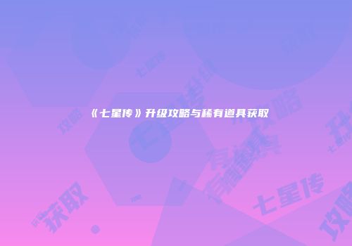 《七星传》升级攻略与稀有道具获取