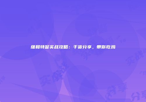维和特警实战攻略：干货分享，带你吃鸡