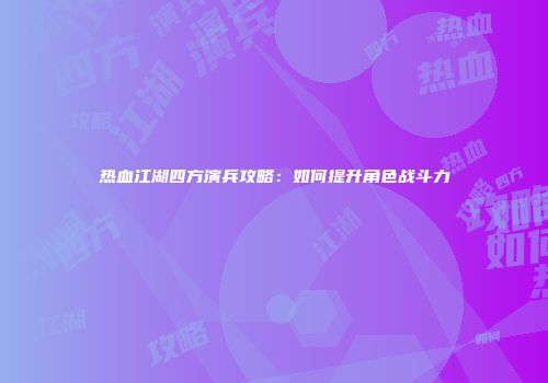 热血江湖四方演兵攻略：如何提升角色战斗力