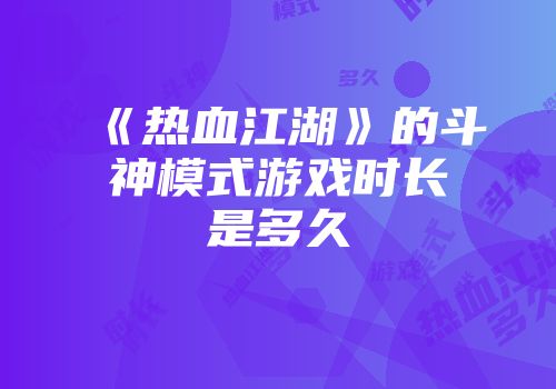 《热血江湖》的斗神模式游戏时长是多久