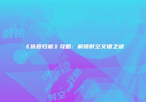 《旅燕归航》攻略：解锁时空交错之谜