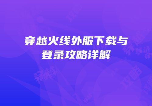 穿越火线外服下载与登录攻略详解