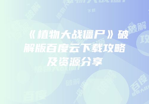 《植物大战僵尸》破解版百度云下载攻略及资源分享