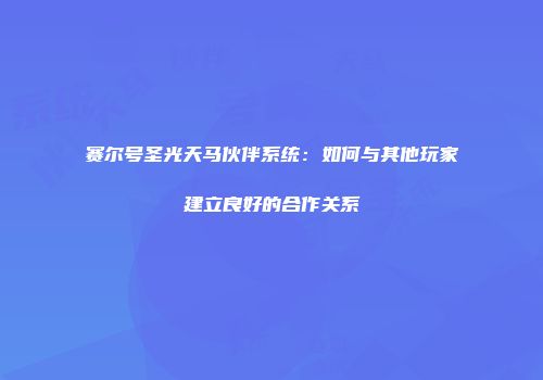 赛尔号圣光天马伙伴系统：如何与其他玩家建立良好的合作关系
