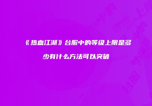 《热血江湖》台服中的等级上限是多少有什么方法可以突破
