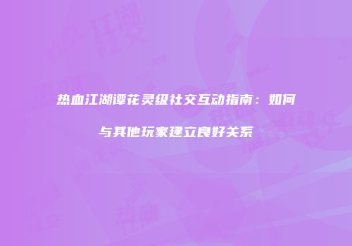 热血江湖谭花灵级社交互动指南：如何与其他玩家建立良好关系