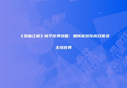 《热血江湖》纯子任务攻略：如何高效完成日常及主线任务