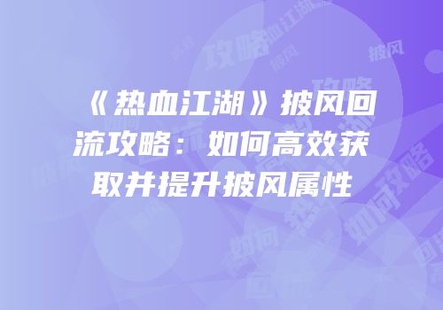 《热血江湖》披风回流攻略：如何高效获取并提升披风属性
