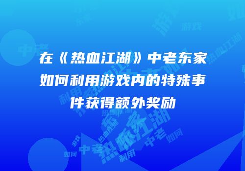 在《热血江湖》中老东家如何利用游戏内的特殊事件获得额外奖励