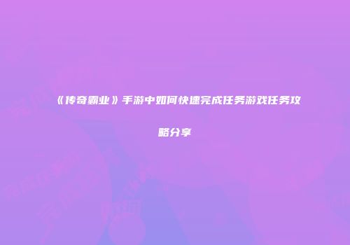 《传奇霸业》手游中如何快速完成任务游戏任务攻略分享