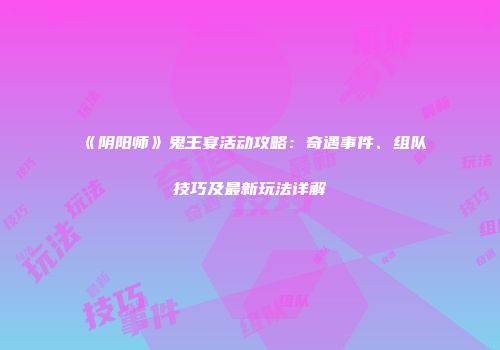 《阴阳师》鬼王宴活动攻略：奇遇事件、组队技巧及最新玩法详解