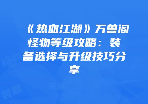 《热血江湖》万兽阁怪物等级攻略：装备选择与升级技巧分享