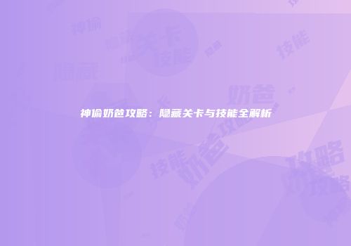 神偷奶爸攻略：隐藏关卡与技能全解析