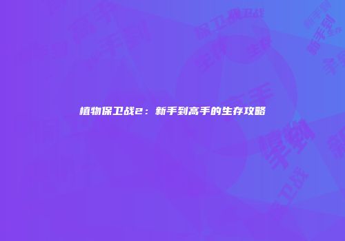 植物保卫战2：新手到高手的生存攻略