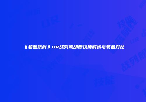 《碧蓝航线》UR战列舰胡滕技能解析与装备对比