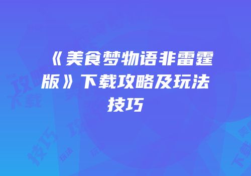 《美食梦物语非雷霆版》下载攻略及玩法技巧