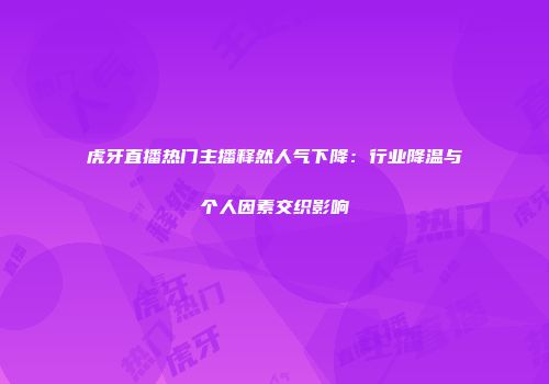 虎牙直播热门主播释然人气下降：行业降温与个人因素交织影响