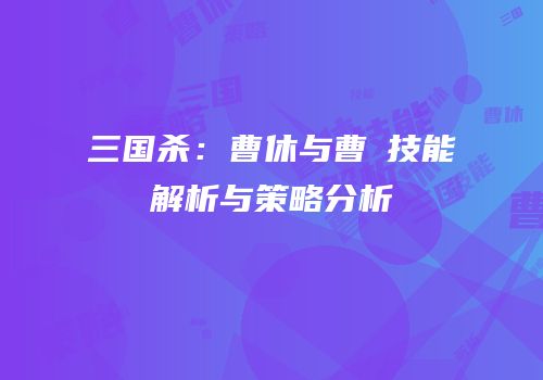 三国杀：曹休与曹叡技能解析与策略分析