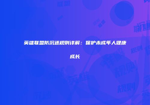 英雄联盟防沉迷规则详解：保护未成年人健康成长