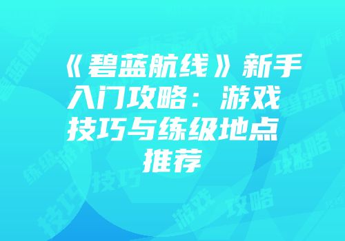 《碧蓝航线》新手入门攻略：游戏技巧与练级地点推荐