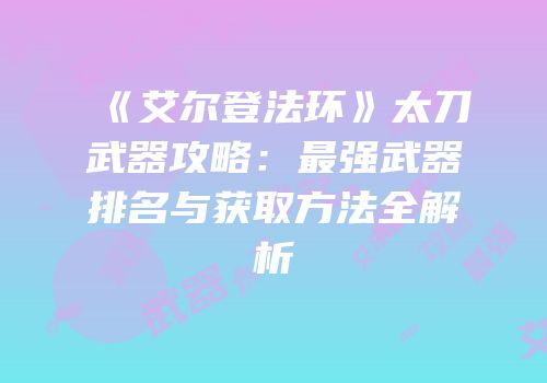 《艾尔登法环》太刀武器攻略：最强武器排名与获取方法全解析