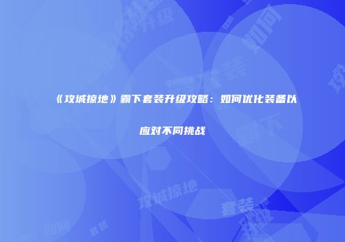 《攻城掠地》霸下套装升级攻略：如何优化装备以应对不同挑战