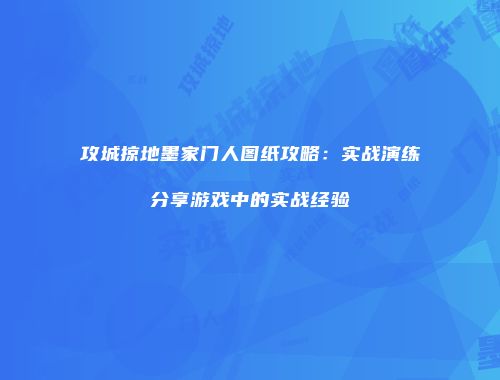 攻城掠地墨家门人图纸攻略：实战演练分享游戏中的实战经验
