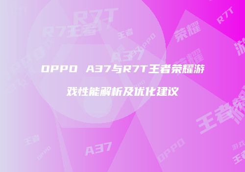 OPPO A37与R7T王者荣耀游戏性能解析及优化建议