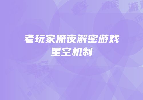 老玩家深夜解密游戏星空机制