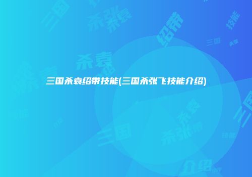 三国杀袁绍带技能(三国杀张飞技能介绍)