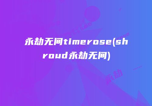 永劫无间timerose(shroud永劫无间)