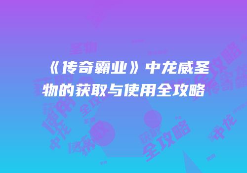《传奇霸业》中龙威圣物的获取与使用全攻略