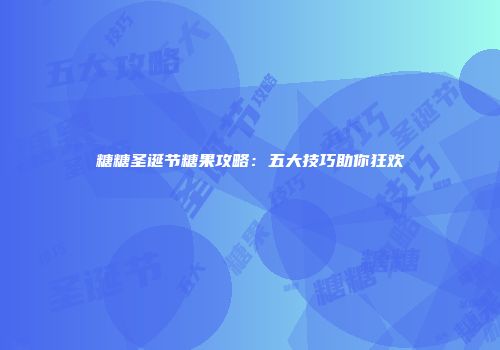 糖糖圣诞节糖果攻略：五大技巧助你狂欢