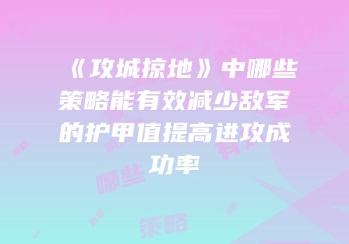 《攻城掠地》中哪些策略能有效减少敌军的护甲值提高进攻成功率