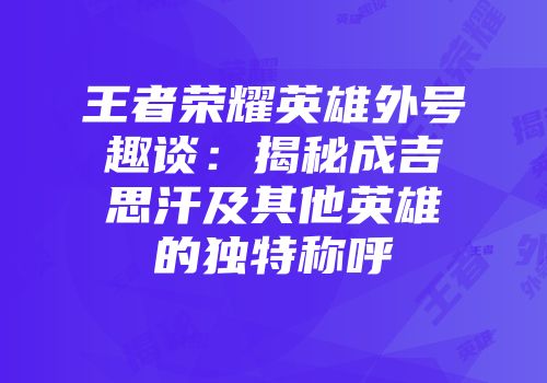 王者荣耀英雄外号趣谈：揭秘成吉思汗及其他英雄的独特称呼