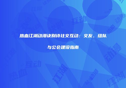 热血江湖动漫诀别诗社交互动：交友、组队与公会建设指南