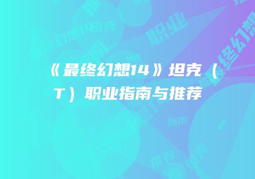《最终幻想14》坦克（T）职业指南与推荐