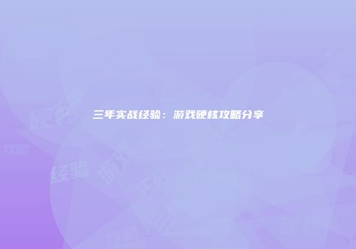 三年实战经验：游戏硬核攻略分享
