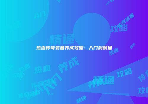 热血传奇装备养成攻略：入门到精通