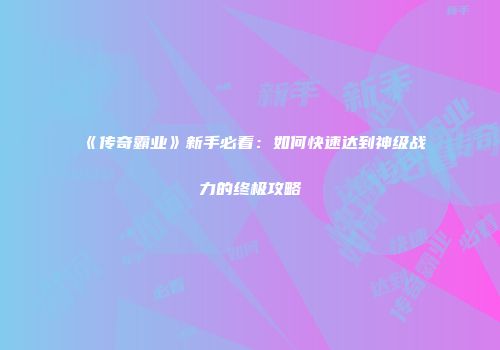 《传奇霸业》新手必看：如何快速达到神级战力的终极攻略