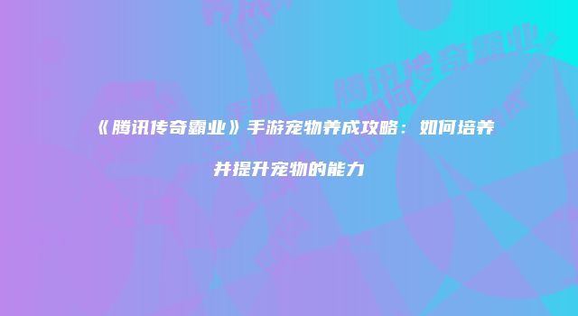 《腾讯传奇霸业》手游宠物养成攻略:如何培养并提升宠物的能力
