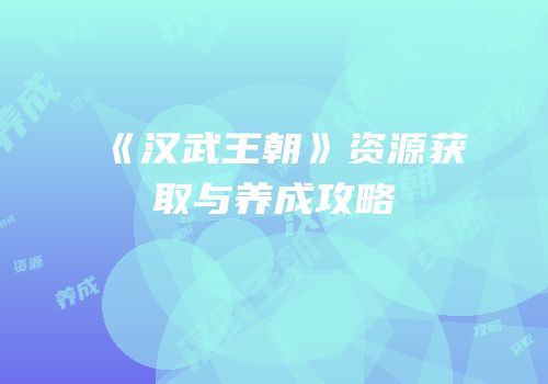 《汉武王朝》资源获取与养成攻略
