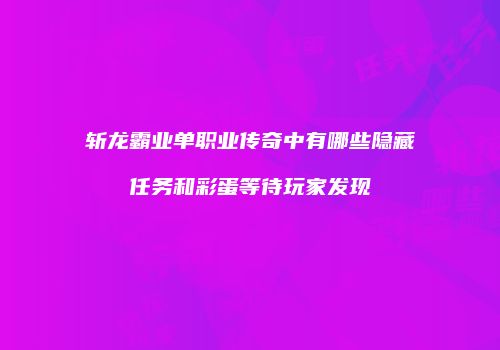 斩龙霸业单职业传奇中有哪些隐藏任务和彩蛋等待玩家发现