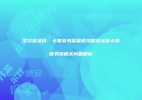 艾尔登法环：卡里安书斋探索攻略及法国卡昂图书馆相关问题解析