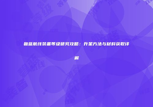 碧蓝航线装备等级研究攻略：升星方法与材料获取详解