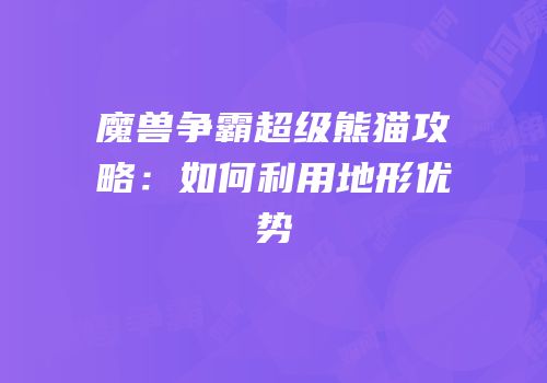 魔兽争霸超级熊猫攻略：如何利用地形优势